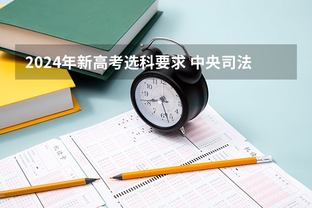 2024年新高考选科要求 中央司法警官学院2024年北京选科要求