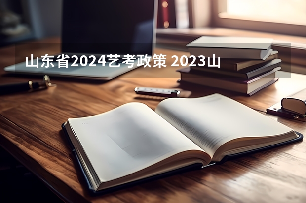 山东省2024艺考政策 2023山东艺考分数线