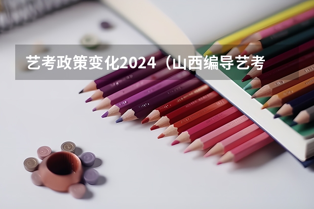 艺考政策变化2024（山西编导艺考分数线）