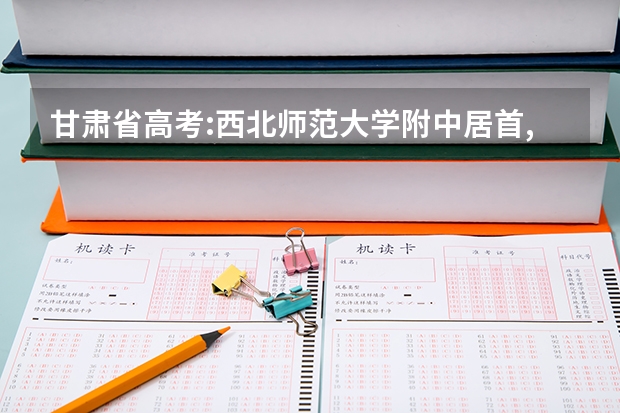 甘肃省高考:西北师范大学附中居首,其他中学表现如何?