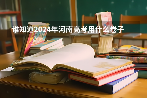 谁知道2024年河南高考用什么卷子？
