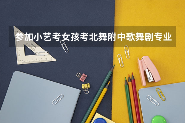 参加小艺考女孩考北舞附中歌舞剧专业好吗?