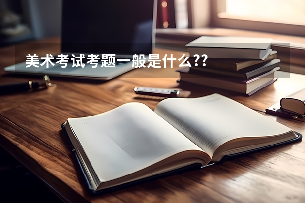 美术考试考题一般是什么??