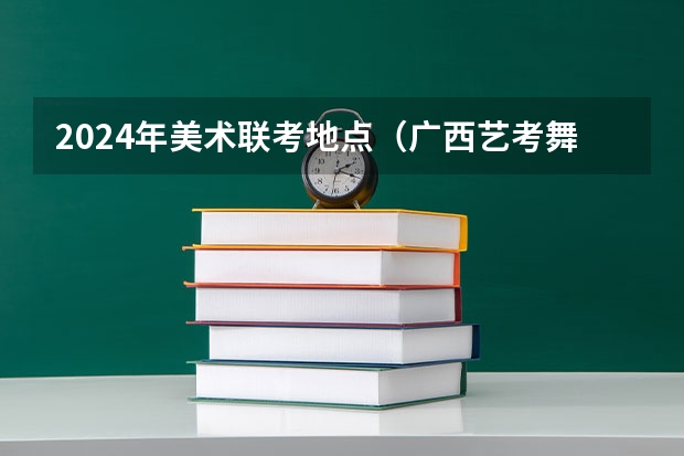 2024年美术联考地点（广西艺考舞蹈类专业统一考试说明公布（2024年版））