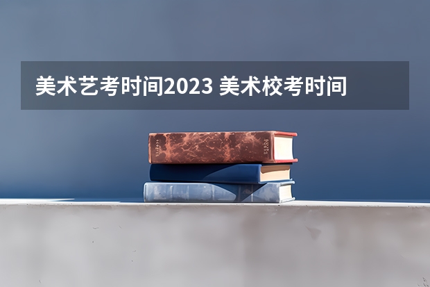 美术艺考时间2023 美术校考时间2023具体时间