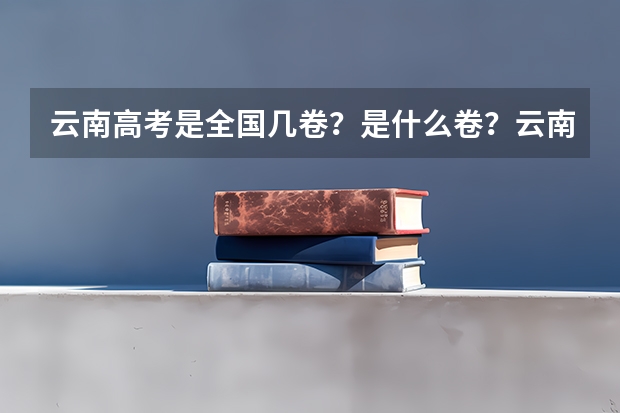云南高考是全国几卷？是什么卷？云南是全国甲卷还是乙卷？