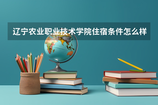 辽宁农业职业技术学院住宿条件怎么样 有空调和独立卫生间吗