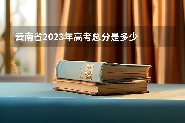 云南省2023年高考总分是多少