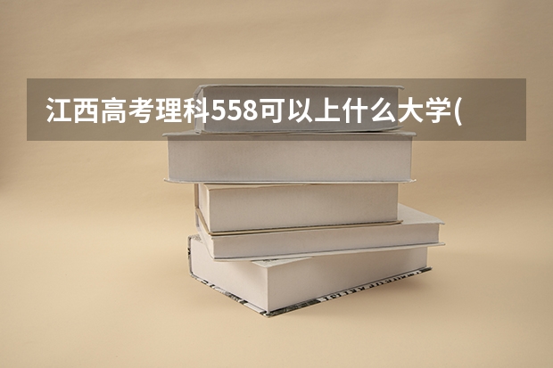 江西高考理科558可以上什么大学(2024预测)