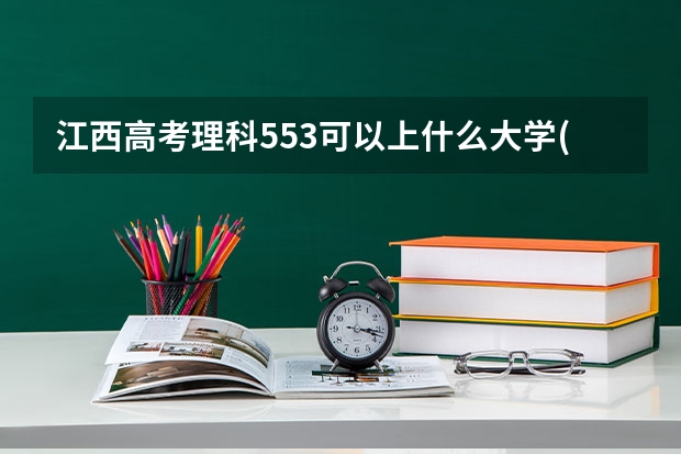 江西高考理科553可以上什么大学(2024预测)