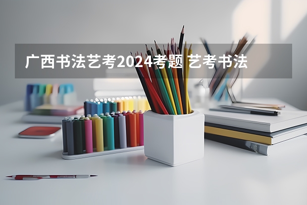 广西书法艺考2024考题 艺考书法专业考试内容