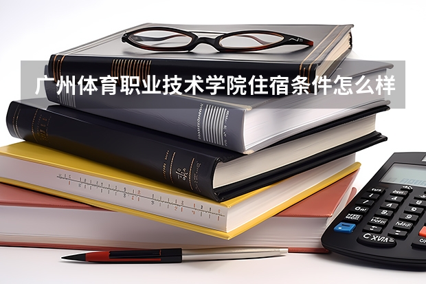 广州体育职业技术学院住宿条件怎么样 有空调和独立卫生间吗