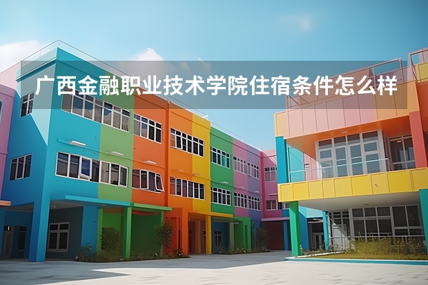 广西金融职业技术学院住宿条件怎么样 有空调和独立卫生间吗