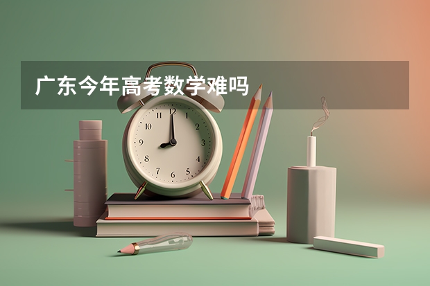 广东今年高考数学难吗