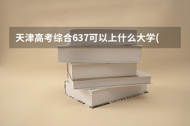 天津高考综合637可以上什么大学(2024预测)