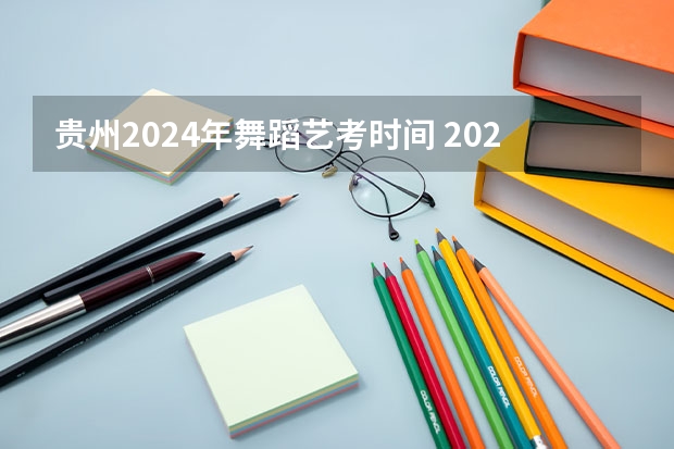 贵州2024年舞蹈艺考时间 2024年艺考的时间安排是怎样的？