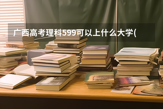 广西高考理科599可以上什么大学(2024预测)
