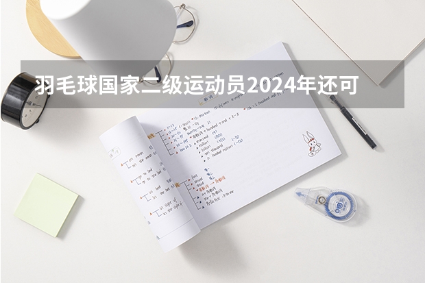 羽毛球国家二级运动员2024年还可以考什么大学