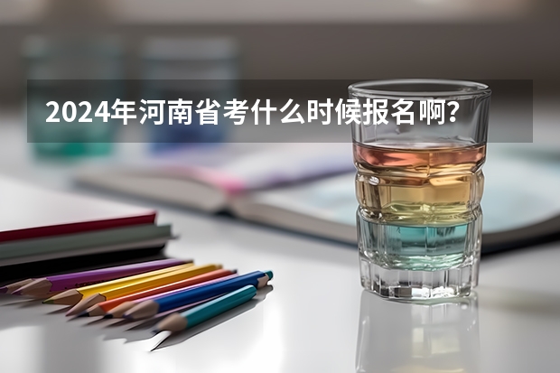2024年河南省考什么时候报名啊？