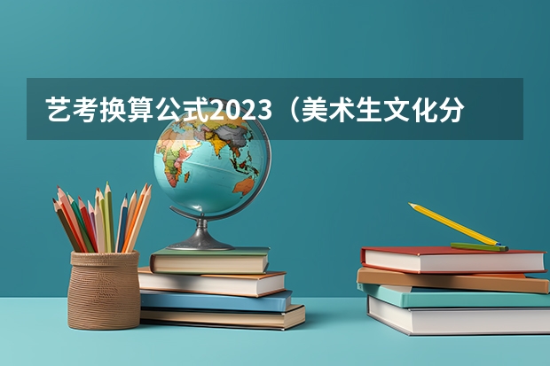 艺考换算公式2023（美术生文化分计算公式是怎样的？）