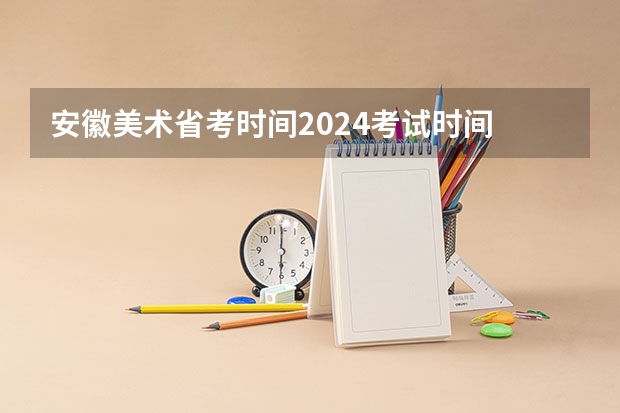 安徽美术省考时间2024考试时间 广西2024艺考时间