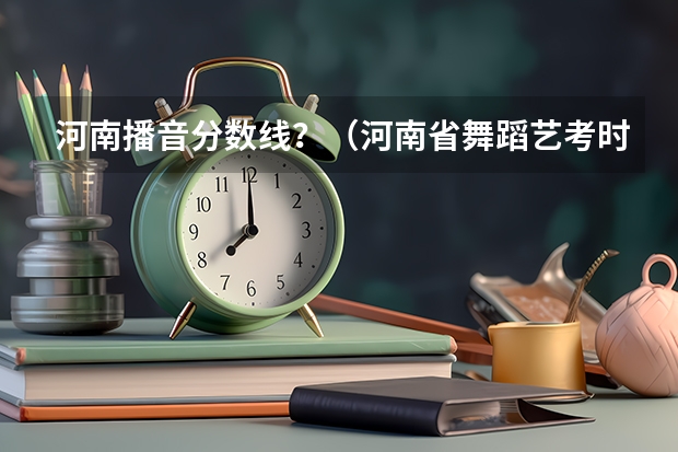 河南播音分数线？（河南省舞蹈艺考时间）