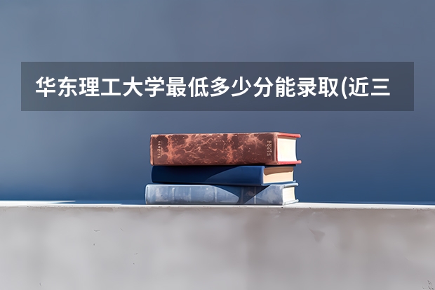 华东理工大学最低多少分能录取(近三年录取分数线一览)