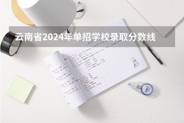 云南省2024年单招学校录取分数线大概是多少？