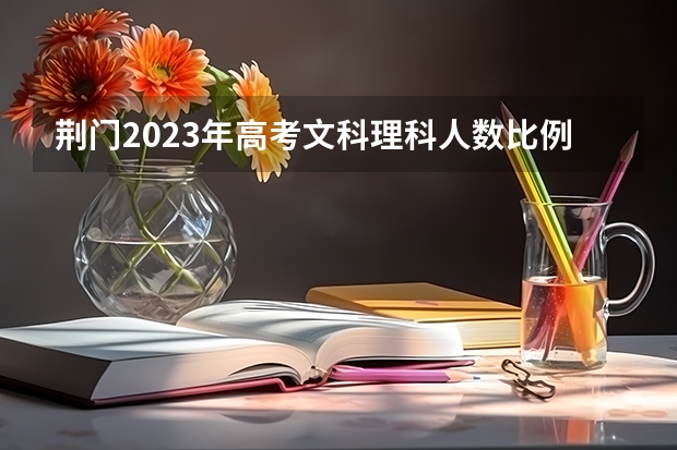 荆门2023年高考文科理科人数比例为多少？
