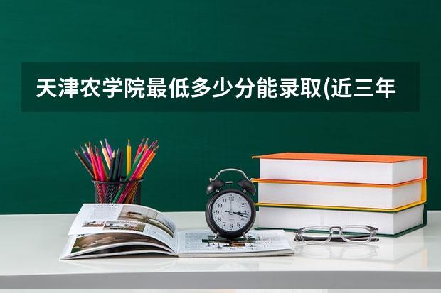 天津农学院最低多少分能录取(近三年录取分数线一览)