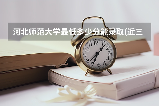 河北师范大学最低多少分能录取(近三年录取分数线一览)