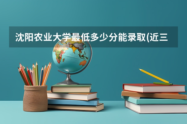 沈阳农业大学最低多少分能录取(近三年录取分数线一览)