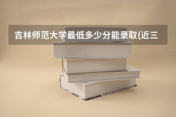 吉林师范大学最低多少分能录取(近三年录取分数线一览)