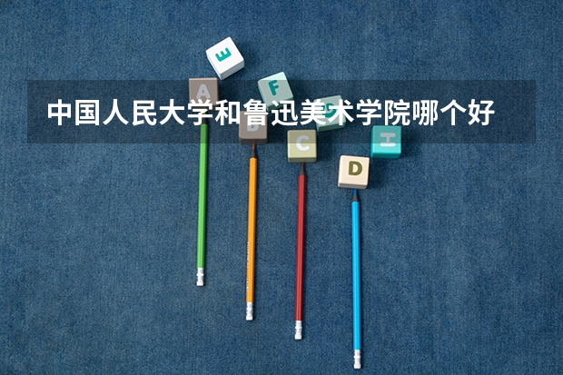 中国人民大学和鲁迅美术学院哪个好