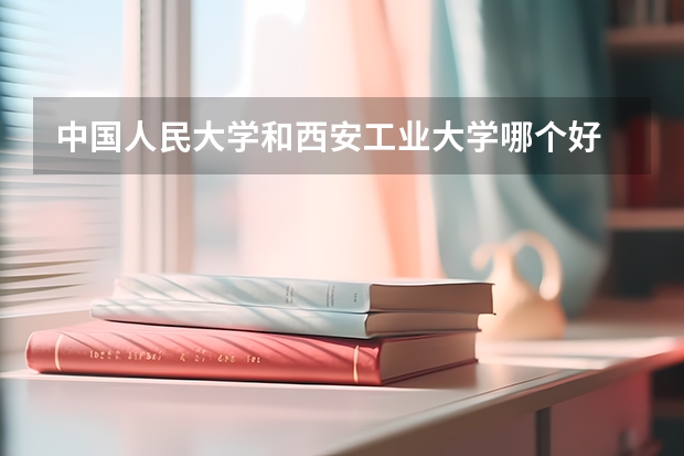 中国人民大学和西安工业大学哪个好