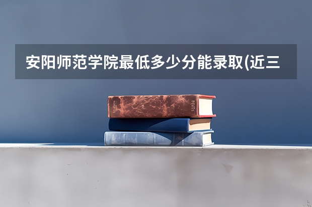 安阳师范学院最低多少分能录取(近三年录取分数线一览)