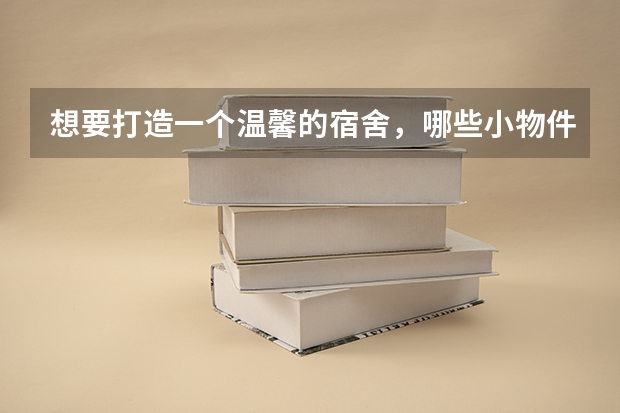 想要打造一个温馨的宿舍，哪些小物件是必不可少的？