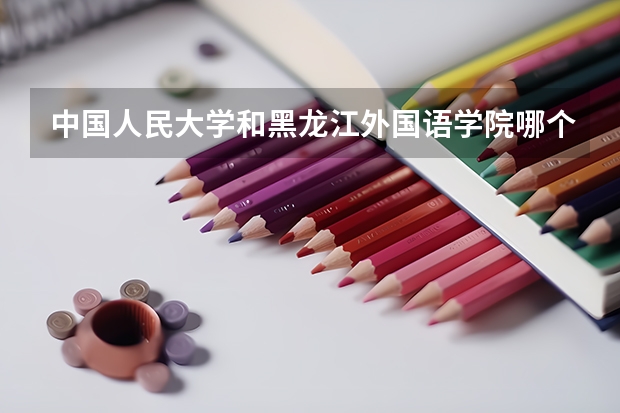 中国人民大学和黑龙江外国语学院哪个好