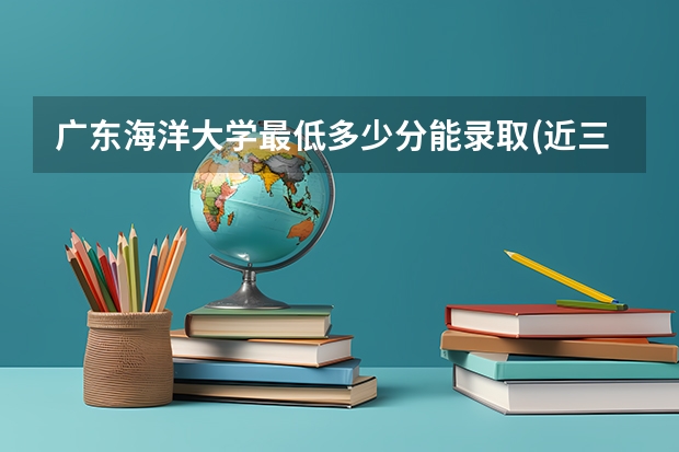 广东海洋大学最低多少分能录取(近三年录取分数线一览)