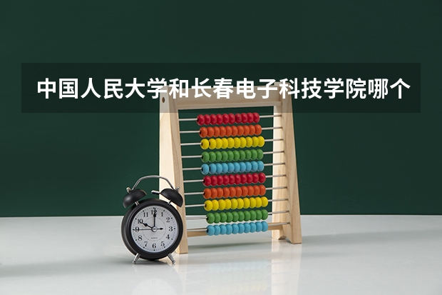中国人民大学和长春电子科技学院哪个好