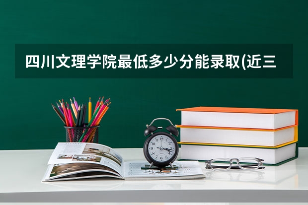 四川文理学院最低多少分能录取(近三年录取分数线一览)