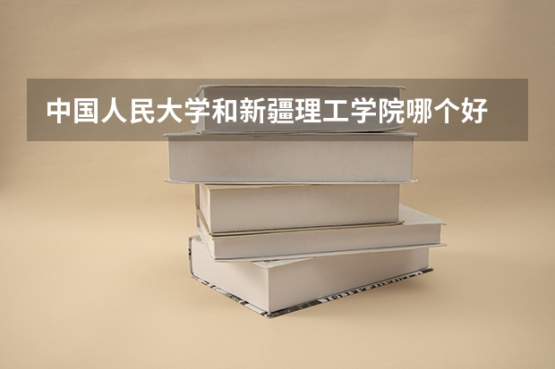 中国人民大学和新疆理工学院哪个好