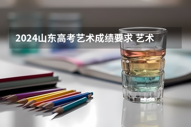2024山东高考艺术成绩要求 艺术高考分数线