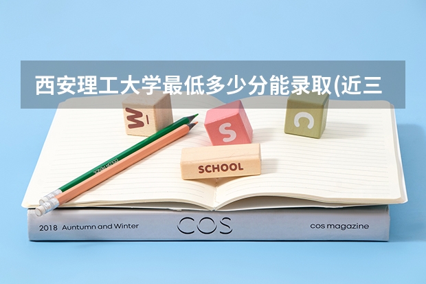 西安理工大学最低多少分能录取(近三年录取分数线一览)