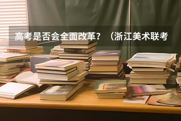 高考是否会全面改革？（浙江美术联考2024时间）