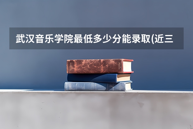 武汉音乐学院最低多少分能录取(近三年录取分数线一览)