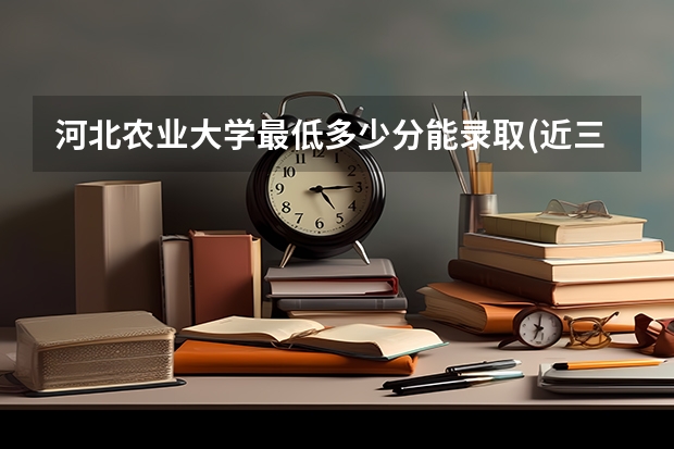 河北农业大学最低多少分能录取(近三年录取分数线一览)