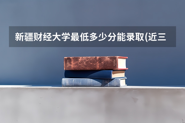 新疆财经大学最低多少分能录取(近三年录取分数线一览)