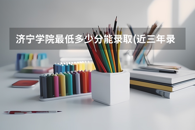 济宁学院最低多少分能录取(近三年录取分数线一览)