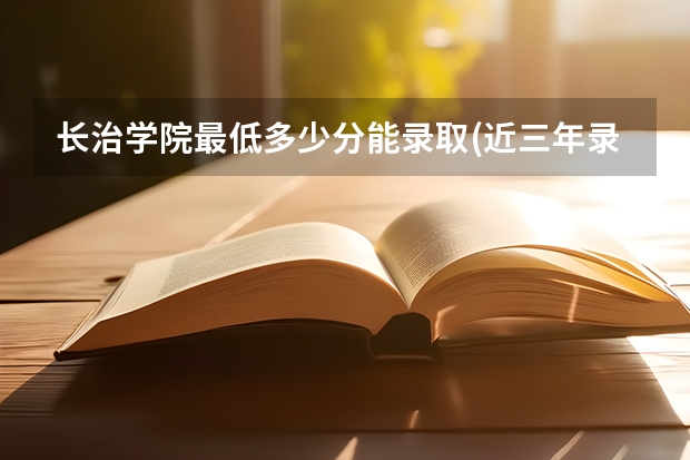 长治学院最低多少分能录取(近三年录取分数线一览)